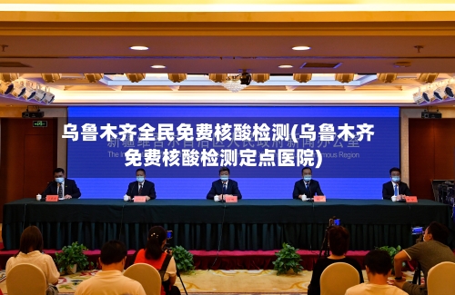 乌鲁木齐全民免费核酸检测(乌鲁木齐免费核酸检测定点医院)