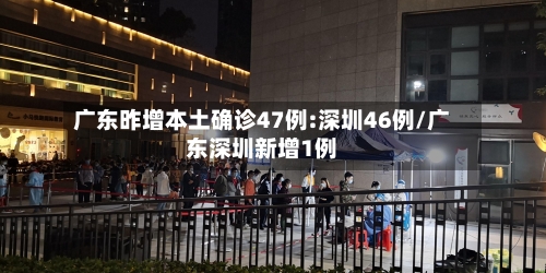 广东昨增本土确诊47例:深圳46例/广东深圳新增1例-第2张图片
