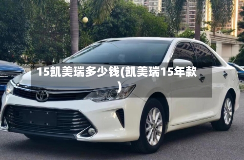 15凯美瑞多少钱(凯美瑞15年款)