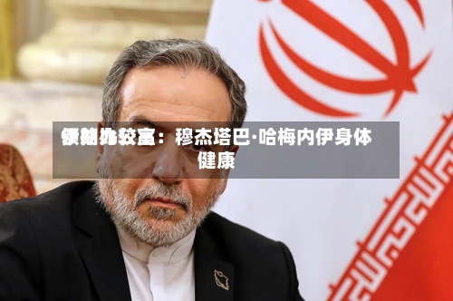 伊朗比较高领袖办公室：穆杰塔巴·哈梅内伊身体健康-第2张图片