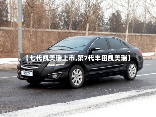 【七代凯美瑞上市,第7代丰田凯美瑞】