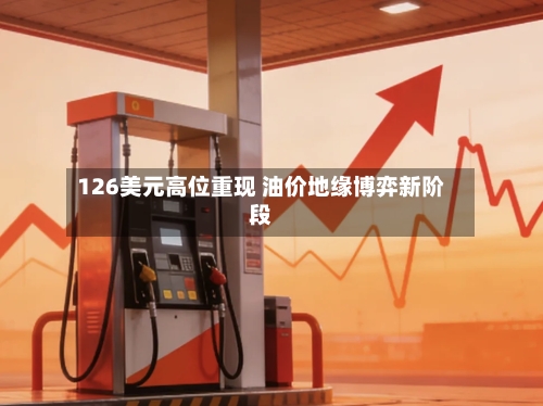 126美元高位重现 油价地缘博弈新阶段-第2张图片