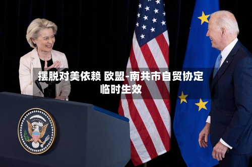 摆脱对美依赖 欧盟-南共市自贸协定临时生效-第3张图片