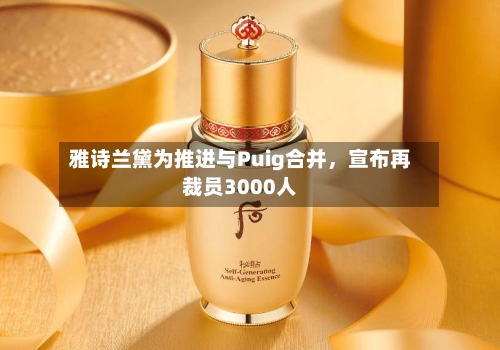 雅诗兰黛为推进与Puig合并，宣布再裁员3000人