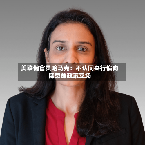 美联储官员哈马克:不认同央行偏向降息的政策立场-第2张图片