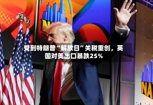 受到特朗普“解放日”关税重创	，英国对美出口暴跌25%-第2张图片