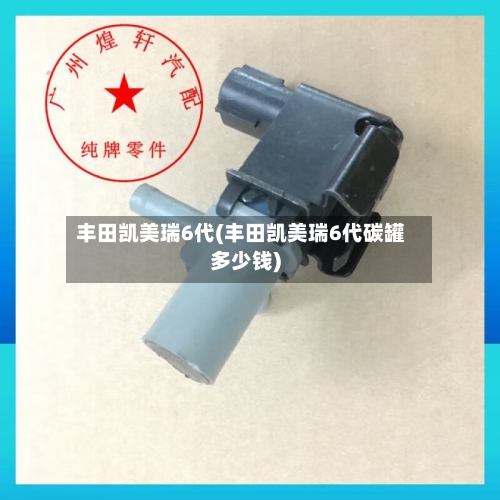 丰田凯美瑞6代(丰田凯美瑞6代碳罐多少钱)