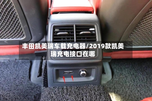 丰田凯美瑞车载充电器/2019款凯美瑞充电接口在哪