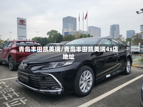青岛丰田凯美瑞/青岛丰田凯美瑞4s店地址-第2张图片