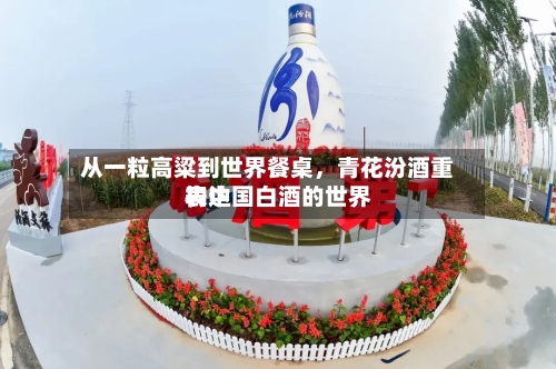 从一粒高粱到世界餐桌，青花汾酒重构中国白酒的世界表达-第2张图片