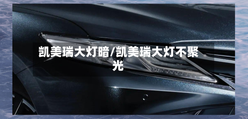 凯美瑞大灯暗/凯美瑞大灯不聚光-第2张图片
