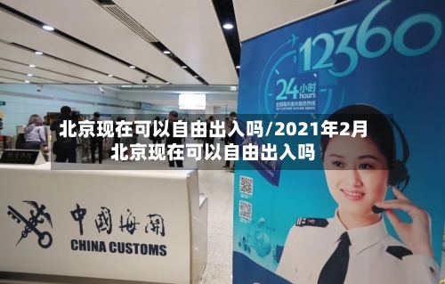 北京现在可以自由出入吗/2021年2月北京现在可以自由出入吗