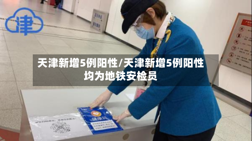天津新增5例阳性/天津新增5例阳性均为地铁安检员-第3张图片