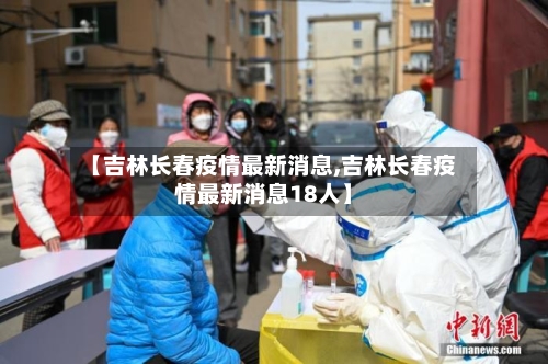 【吉林长春疫情最新消息,吉林长春疫情最新消息18人】