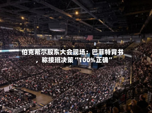 伯克希尔股东大会现场：巴菲特背书，称接班决策“100%正确”-第3张图片