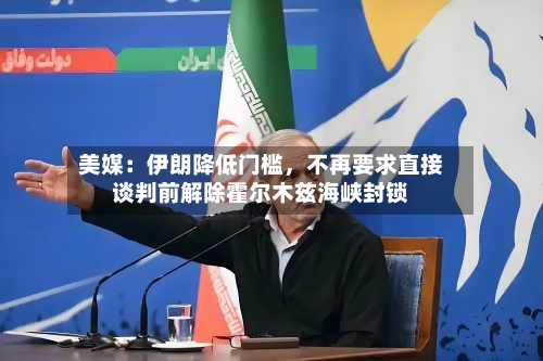 美媒：伊朗降低门槛	，不再要求直接谈判前解除霍尔木兹海峡封锁-第2张图片