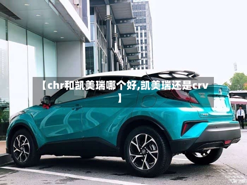 【chr和凯美瑞哪个好,凯美瑞还是crv】-第2张图片