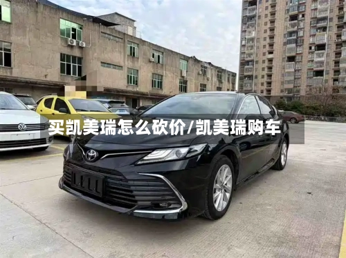 买凯美瑞怎么砍价/凯美瑞购车