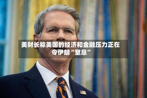 美财长称美国的经济和金融压力正在令伊朗“窒息”