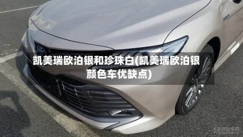 凯美瑞欧泊银和珍珠白(凯美瑞欧泊银颜色车优缺点)