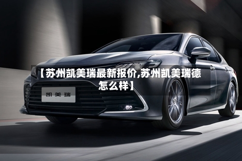 【苏州凯美瑞最新报价,苏州凯美瑞德怎么样】-第2张图片