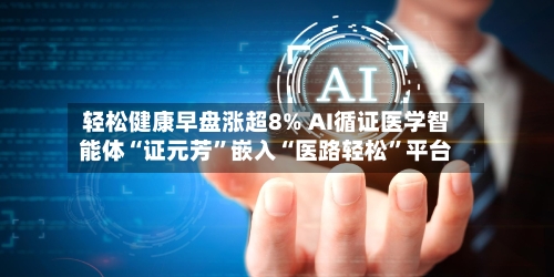 轻松健康早盘涨超8% AI循证医学智能体“证元芳”嵌入“医路轻松	”平台-第3张图片