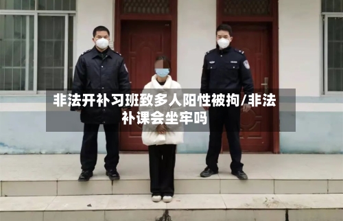 非法开补习班致多人阳性被拘/非法补课会坐牢吗