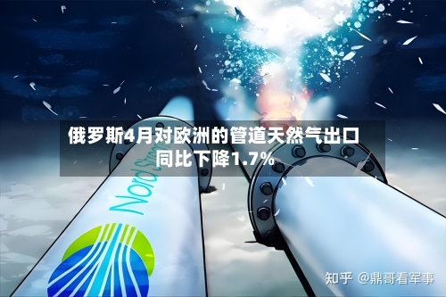 俄罗斯4月对欧洲的管道天然气出口同比下降1.7%