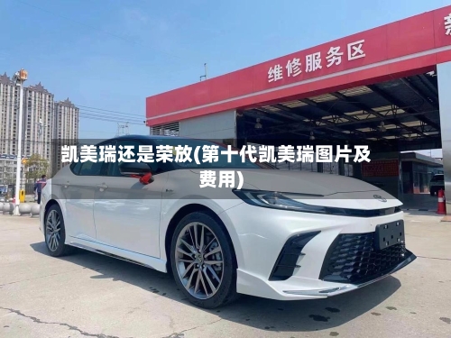 凯美瑞还是荣放(第十代凯美瑞图片及费用)