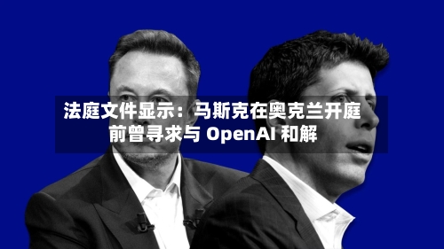 法庭文件显示：马斯克在奥克兰开庭前曾寻求与 OpenAI 和解