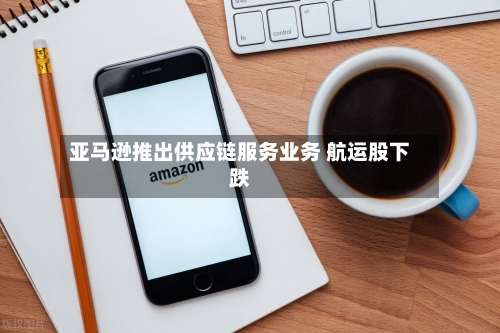 亚马逊推出供应链服务业务 航运股下跌