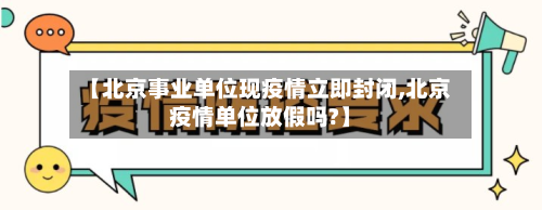 【北京事业单位现疫情立即封闭,北京疫情单位放假吗?】-第2张图片