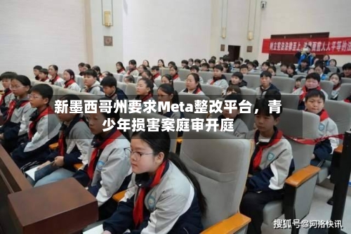 新墨西哥州要求Meta整改平台，青少年损害案庭审开庭-第2张图片