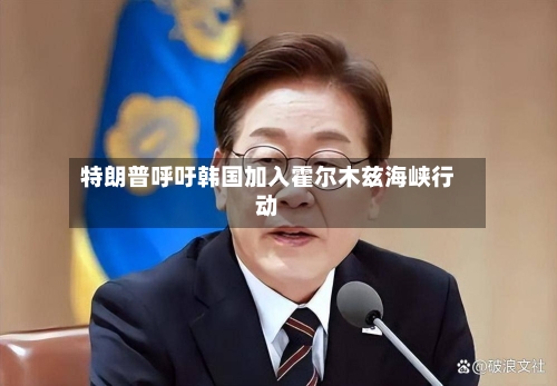 特朗普呼吁韩国加入霍尔木兹海峡行动-第2张图片