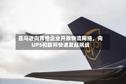 亚马逊向其他企业开放物流网络	，向UPS和联邦快递发起挑战-第3张图片