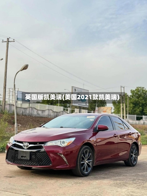 英国版凯美瑞(美国2021款凯美瑞)-第2张图片