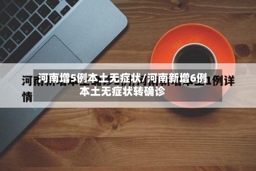 河南增5例本土无症状/河南新增6例本土无症状转确诊