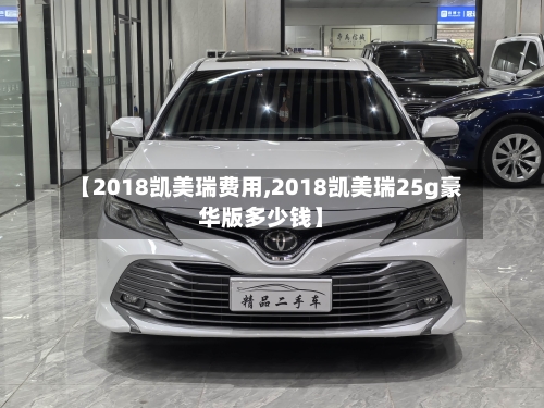【2018凯美瑞费用,2018凯美瑞25g豪华版多少钱】