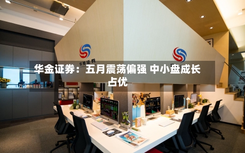 华金证券：五月震荡偏强 中小盘成长占优