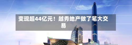 变现超44亿元!越秀地产做了笔大交易-第2张图片