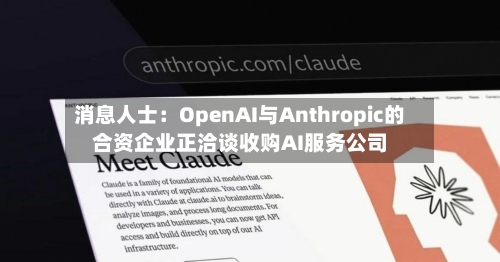 消息人士：OpenAI与Anthropic的合资企业正洽谈收购AI服务公司-第2张图片