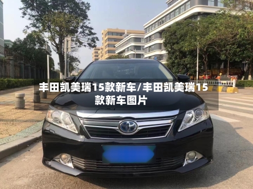 丰田凯美瑞15款新车/丰田凯美瑞15款新车图片