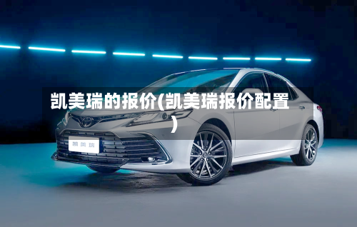 凯美瑞的报价(凯美瑞报价配置)-第3张图片