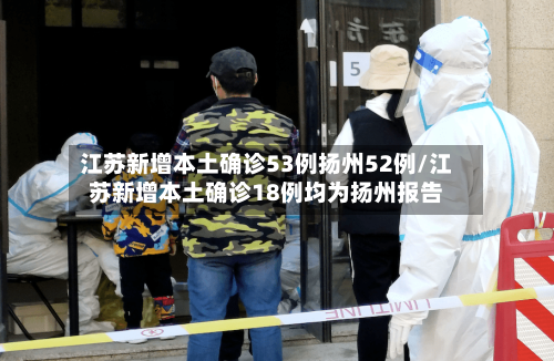 江苏新增本土确诊53例扬州52例/江苏新增本土确诊18例均为扬州报告-第2张图片
