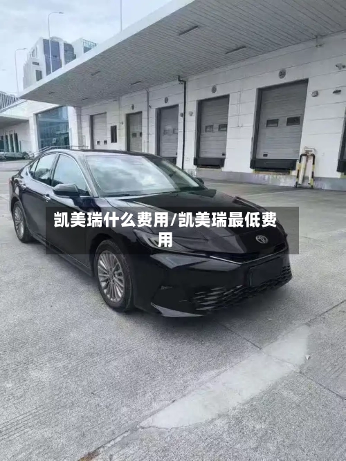 凯美瑞什么费用/凯美瑞最低费用