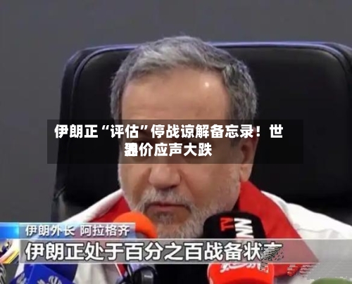 伊朗正“评估	”停战谅解备忘录！世界油价应声大跌-第3张图片