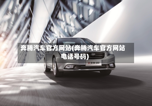奔腾汽车官方网站(奔腾汽车官方网站电话号码)