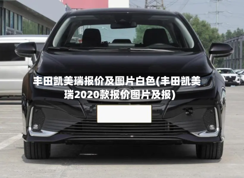 丰田凯美瑞报价及图片白色(丰田凯美瑞2020款报价图片及报)