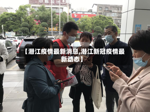 【潜江疫情最新消息,潜江新冠疫情最新动态】