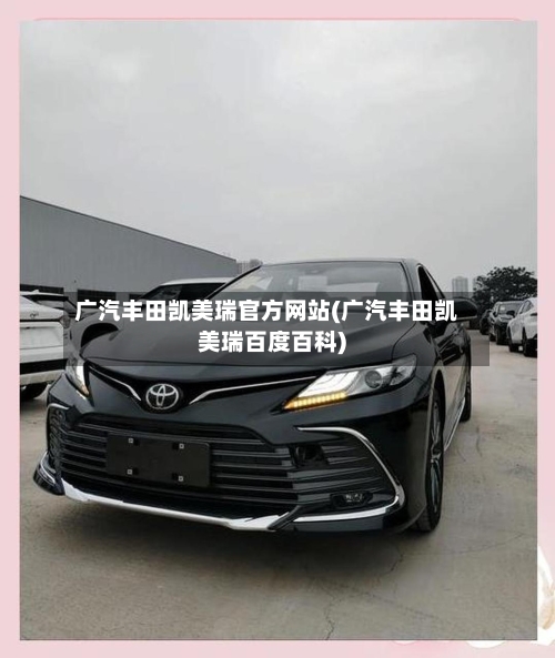 广汽丰田凯美瑞官方网站(广汽丰田凯美瑞百度百科)